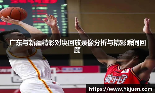 广东与新疆精彩对决回放录像分析与精彩瞬间回顾