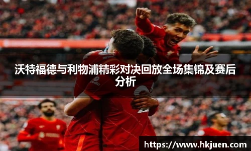 沃特福德与利物浦精彩对决回放全场集锦及赛后分析