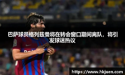 巴萨球员格列兹曼将在转会窗口期间离队，将引发球迷热议