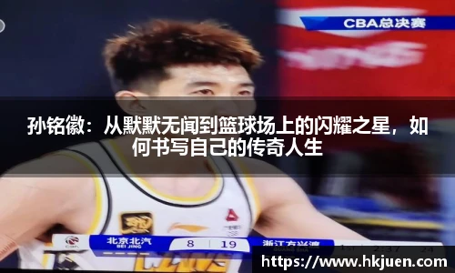 孙铭徽：从默默无闻到篮球场上的闪耀之星，如何书写自己的传奇人生