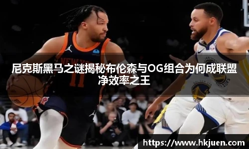 尼克斯黑马之谜揭秘布伦森与OG组合为何成联盟净效率之王